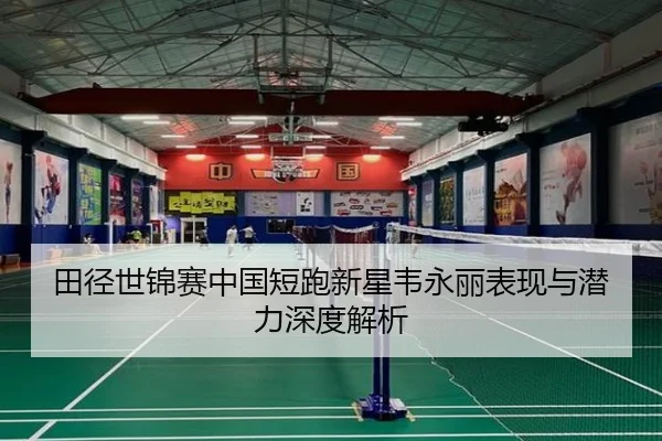 田径世锦赛中国短跑新星韦永丽表现与潜力深度解析